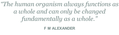 “The human organism always functions as a whole and can only be changed fundamentally as a whole.”  F M ALEXANDER